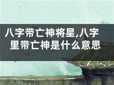 八字带亡神将星,八字里带亡神是什么意思