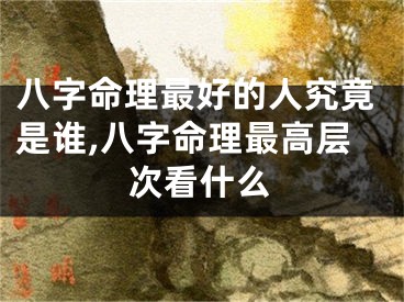 八字命理最好的人究竟是谁,八字命理最高层次看什么