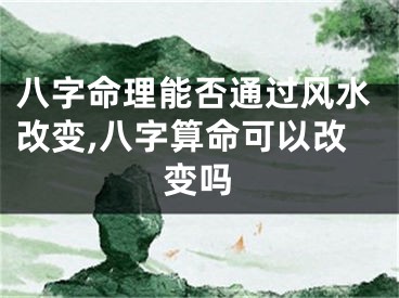 八字命理能否通过风水改变,八字算命可以改变吗