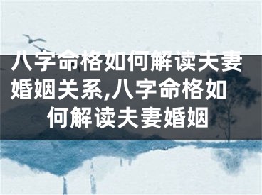 八字命格如何解读夫妻婚姻关系,八字命格如何解读夫妻婚姻