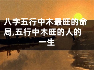 八字五行中木最旺的命局,五行中木旺的人的一生