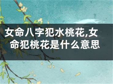 女命八字犯水桃花,女命犯桃花是什么意思