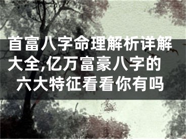 首富八字命理解析详解大全,亿万富豪八字的六大特征看看你有吗