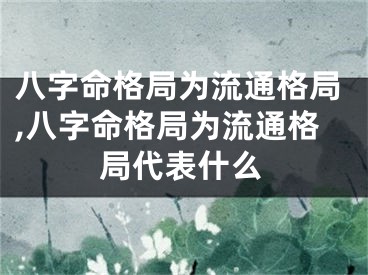 八字命格局为流通格局,八字命格局为流通格局代表什么