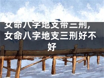 女命八字地支带三刑,女命八字地支三刑好不好