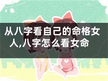 从八字看自己的命格女人,八字怎么看女命