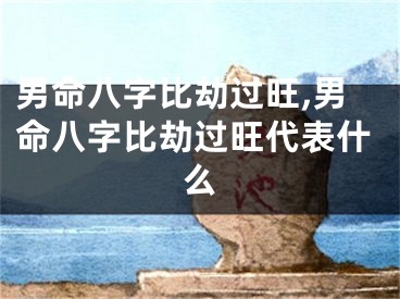 男命八字比劫过旺,男命八字比劫过旺代表什么