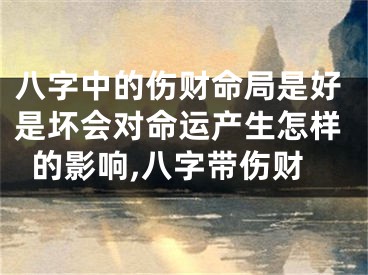 八字中的伤财命局是好是坏会对命运产生怎样的影响,八字带伤财