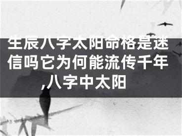 生辰八字太阳命格是迷信吗它为何能流传千年,八字中太阳