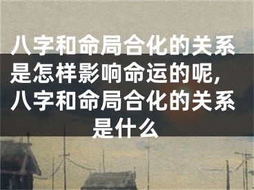 八字和命局合化的关系是怎样影响命运的呢,八字和命局合化的关系是什么