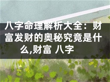 八字命理解析大全：财富发财的奥秘究竟是什么,财富 八字
