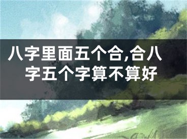八字里面五个合,合八字五个字算不算好