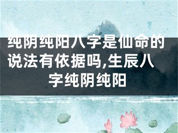 纯阴纯阳八字是仙命的说法有依据吗,生辰八字纯阴纯阳