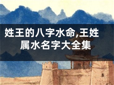 姓王的八字水命,王姓属水名字大全集