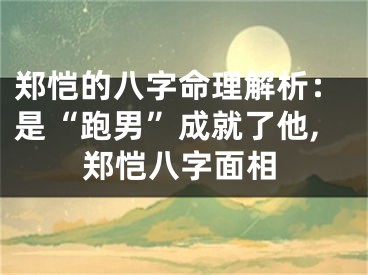 郑恺的八字命理解析：是“跑男”成就了他,郑恺八字面相