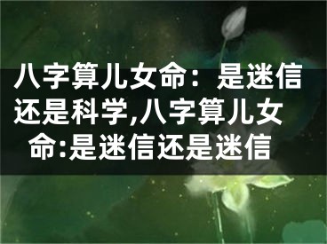 八字算儿女命：是迷信还是科学,八字算儿女命:是迷信还是迷信