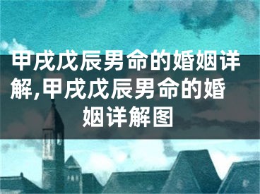 甲戌戊辰男命的婚姻详解,甲戌戊辰男命的婚姻详解图