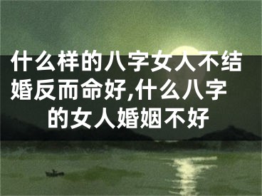 什么样的八字女人不结婚反而命好,什么八字的女人婚姻不好