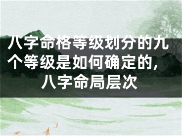 八字命格等级划分的九个等级是如何确定的,八字命局层次