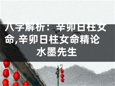 八字解析：辛卯日柱女命,辛卯日柱女命精论水墨先生
