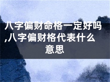 八字偏财命格一定好吗,八字偏财格代表什么意思