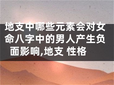 地支中哪些元素会对女命八字中的男人产生负面影响,地支 性格