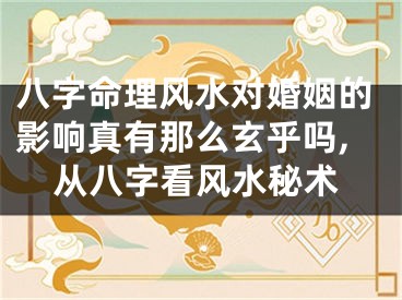 八字命理风水对婚姻的影响真有那么玄乎吗,从八字看风水秘术