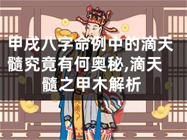 甲戌八字命例中的滴天髓究竟有何奥秘,滴天髓之甲木解析