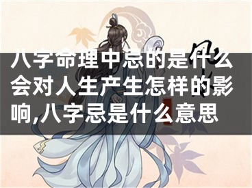 八字命理中忌的是什么会对人生产生怎样的影响,八字忌是什么意思