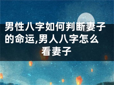 男性八字如何判断妻子的命运,男人八字怎么看妻子