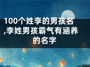 100个姓李的男孩名,李姓男孩霸气有涵养的名字