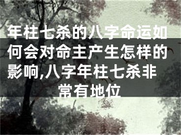 年柱七杀的八字命运如何会对命主产生怎样的影响,八字年柱七杀非常有地位