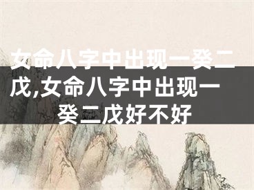 女命八字中出现一癸二戊,女命八字中出现一癸二戊好不好