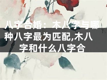 八字合婚：木八字与哪种八字最为匹配,木八字和什么八字合
