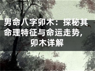男命八字卯木：探秘其命理特征与命运走势,卯木详解