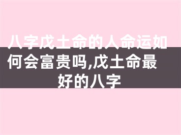 八字戊土命的人命运如何会富贵吗,戊土命最好的八字