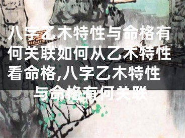 八字乙木特性与命格有何关联如何从乙木特性看命格,八字乙木特性与命格有何关联