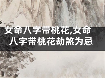 女命八字带桃花,女命八字带桃花劫煞为忌