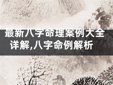 最新八字命理案例大全详解,八字命例解析