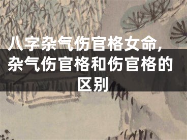 八字杂气伤官格女命,杂气伤官格和伤官格的区别
