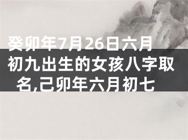 癸卯年7月26日六月初九出生的女孩八字取名,己卯年六月初七
