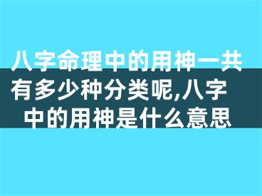 八字命理中的用神一共有多少种分类呢,八字中的用神是什么意思