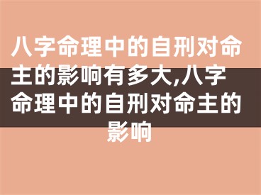 八字命理中的自刑对命主的影响有多大,八字命理中的自刑对命主的影响