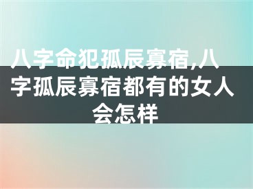 八字命犯孤辰寡宿,八字孤辰寡宿都有的女人会怎样