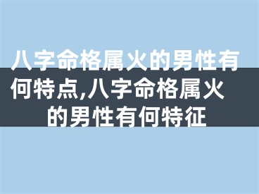 八字命格属火的男性有何特点,八字命格属火的男性有何特征