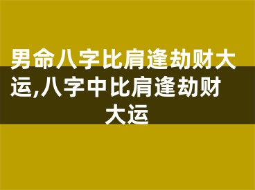 男命八字比肩逢劫财大运,八字中比肩逢劫财大运