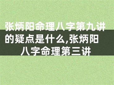 张炳阳命理八字第九讲的疑点是什么,张炳阳八字命理第三讲