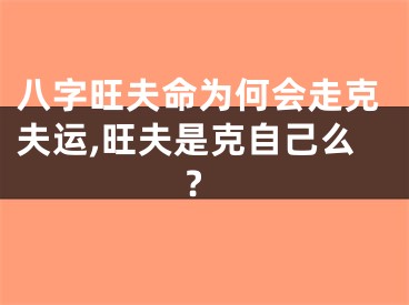 八字旺夫命为何会走克夫运,旺夫是克自己么?