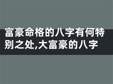 富豪命格的八字有何特别之处,大富豪的八字