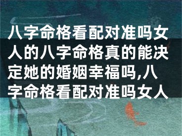 八字命格看配对准吗女人的八字命格真的能决定她的婚姻幸福吗,八字命格看配对准吗女人